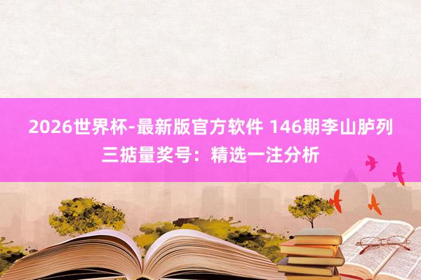 2026世界杯-最新版官方软件 146期李山胪列三掂量奖号：精选一注分析