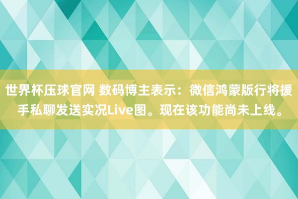 世界杯压球官网 数码博主表示:微信鸿蒙版行将援手私聊发送实况Live图。现在该功能尚未上线。