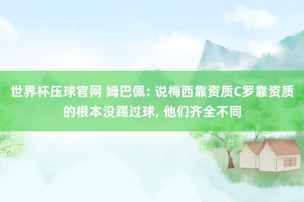 世界杯压球官网 姆巴佩: 说梅西靠资质C罗靠资质的根本没踢过球, 他们齐全不同