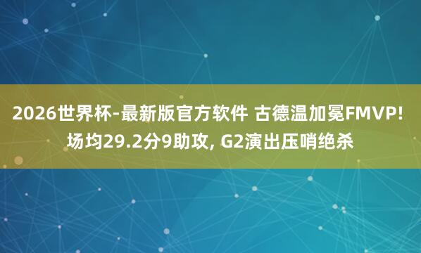 2026世界杯-最新版官方软件 古德温加冕FMVP! 场均29.2分9助攻， G2演出压哨绝杀