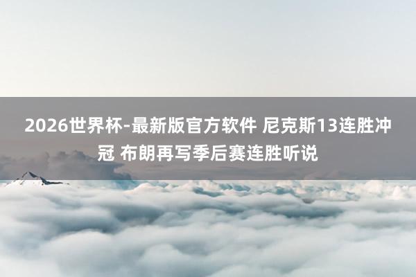 2026世界杯-最新版官方软件 尼克斯13连胜冲冠 布朗再写季后赛连胜听说