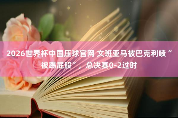 2026世界杯中国压球官网 文班亚马被巴克利喷“被踢屁股”，总决赛0-2过时
