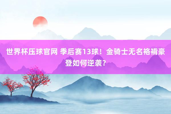 世界杯压球官网 季后赛13球！金骑士无名袼褙豪登如何逆袭？