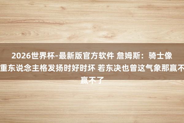 2026世界杯-最新版官方软件 詹姆斯：骑士像双重东说念主格发扬时好时坏 若东决也曾这气象那赢不了