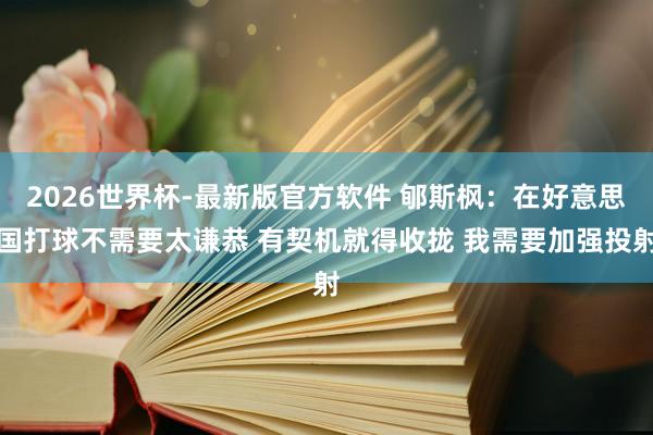 2026世界杯-最新版官方软件 郇斯枫：在好意思国打球不需要太谦恭 有契机就得收拢 我需要加强投射