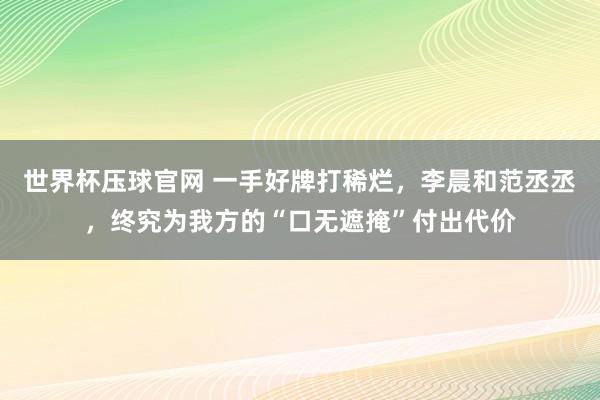 世界杯压球官网 一手好牌打稀烂,李晨和范丞丞,终究为我方的“口无遮掩”付出代价