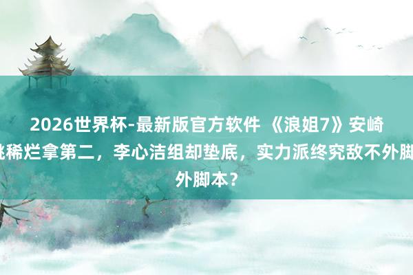 2026世界杯-最新版官方软件 《浪姐7》安崎团跳稀烂拿第二，李心洁组却垫底，实力派终究敌不外脚本？