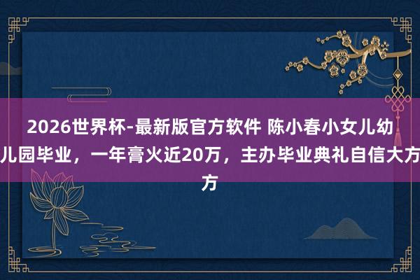 2026世界杯-最新版官方软件 陈小春小女儿幼儿园毕业，一年膏火近20万，主办毕业典礼自信大方