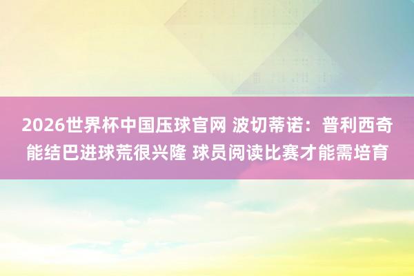 2026世界杯中国压球官网 波切蒂诺：普利西奇能结巴进球荒很兴隆 球员阅读比赛才能需培育