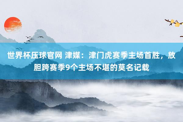 世界杯压球官网 津媒：津门虎赛季主场首胜，放胆跨赛季9个主场不堪的莫名记载
