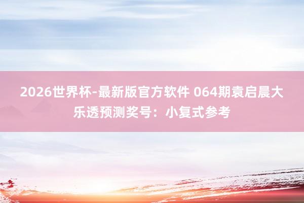 2026世界杯-最新版官方软件 064期袁启晨大乐透预测奖号:小复式参考