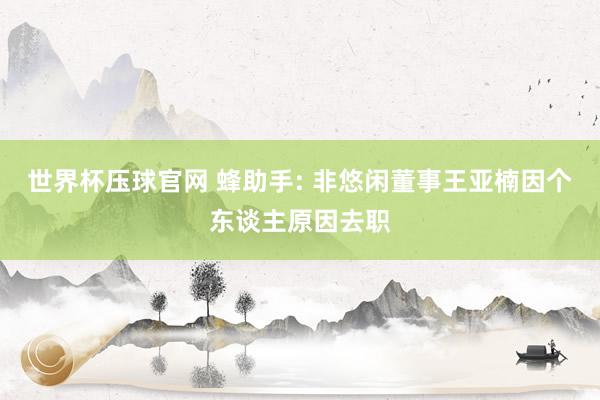 世界杯压球官网 蜂助手: 非悠闲董事王亚楠因个东谈主原因去职