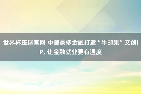 世界杯压球官网 中邮豪侈金融打造“牛邮果”文创IP， 让金融就业更有温度