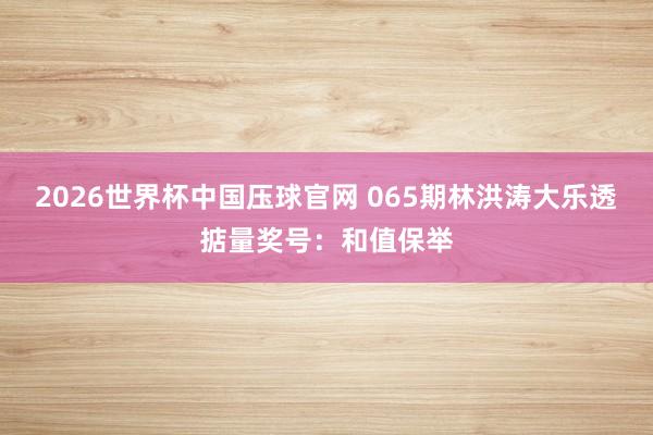 2026世界杯中国压球官网 065期林洪涛大乐透掂量奖号：和值保举