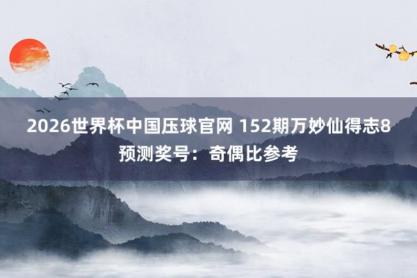 2026世界杯中国压球官网 152期万妙仙得志8预测奖号：奇偶比参考