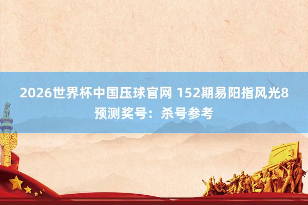 2026世界杯中国压球官网 152期易阳指风光8预测奖号：杀号参考
