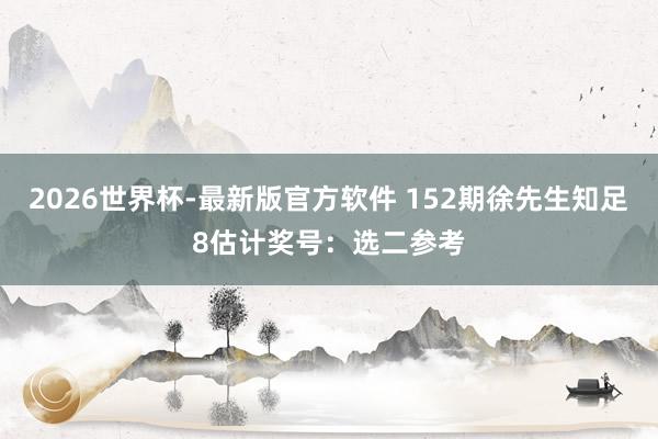 2026世界杯-最新版官方软件 152期徐先生知足8估计奖号：选二参考