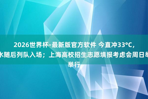 2026世界杯-最新版官方软件 今直冲33°C，雨水随后列队入场；上海高校招生志愿填报考虑会周日举行
