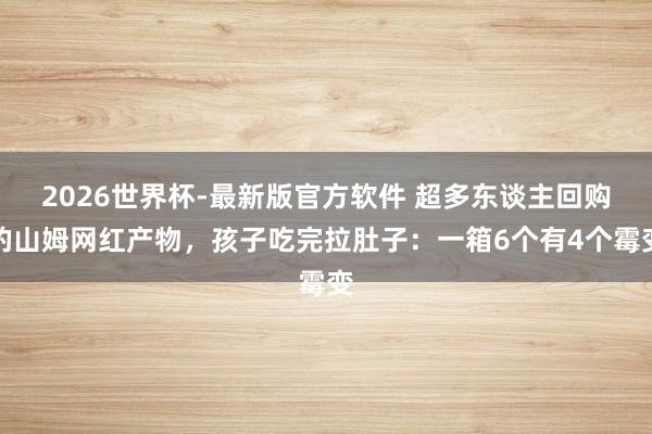 2026世界杯-最新版官方软件 超多东谈主回购的山姆网红产物，孩子吃完拉肚子：一箱6个有4个霉变