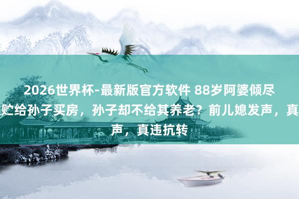2026世界杯-最新版官方软件 88岁阿婆倾尽百万积贮给孙子买房，孙子却不给其养老？前儿媳发声，真违抗转