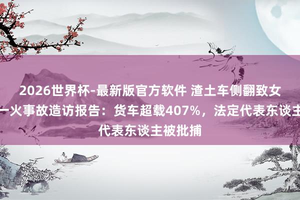 2026世界杯-最新版官方软件 渣土车侧翻致女敦朴身一火事故造访报告：货车超载407%，法定代表东谈主被批捕
