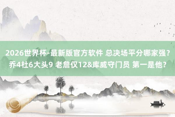 2026世界杯-最新版官方软件 总决场平分哪家强？乔4杜6大头9 老詹仅12&库威守门员 第一是他？