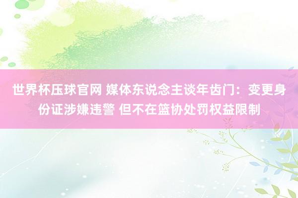 世界杯压球官网 媒体东说念主谈年齿门：变更身份证涉嫌违警 但不在篮协处罚权益限制