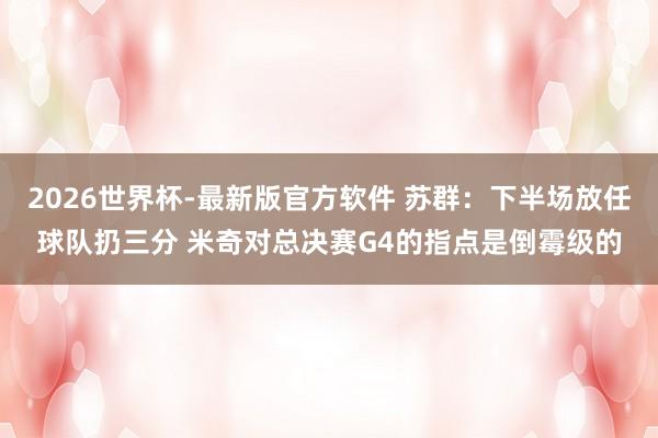 2026世界杯-最新版官方软件 苏群：下半场放任球队扔三分 米奇对总决赛G4的指点是倒霉级的