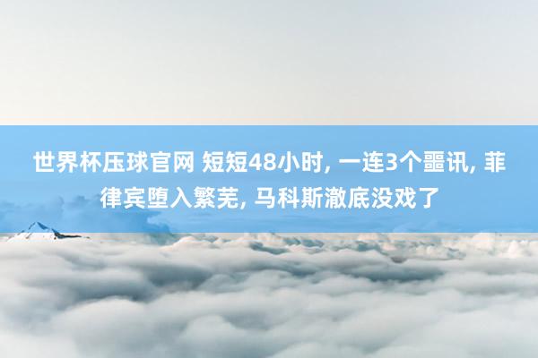 世界杯压球官网 短短48小时， 一连3个噩讯， 菲律宾堕入繁芜， 马科斯澈底没戏了