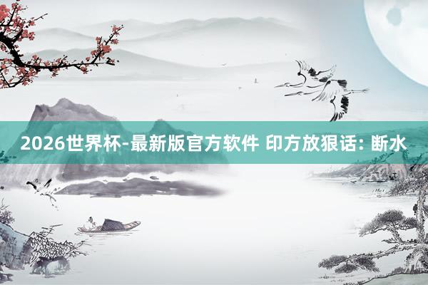2026世界杯-最新版官方软件 印方放狠话: 断水