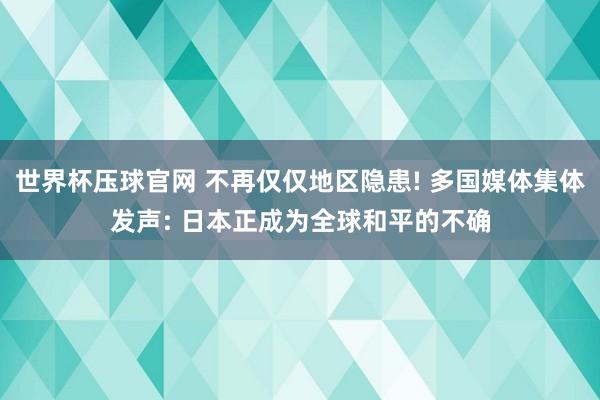 世界杯压球官网 不再仅仅地区隐患! 多国媒体集体发声: 日本正成为全球和平的不确