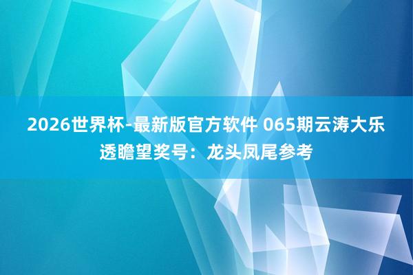 2026世界杯-最新版官方软件 065期云涛大乐透瞻望奖号：龙头凤尾参考
