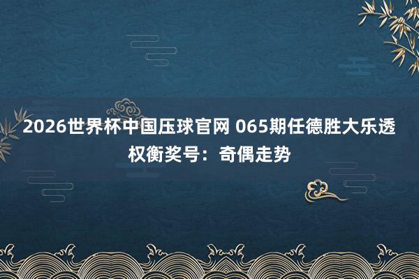 2026世界杯中国压球官网 065期任德胜大乐透权衡奖号：奇偶走势