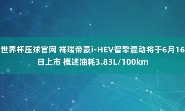 世界杯压球官网 祥瑞帝豪i-HEV智擎混动将于6月16日上市 概述油耗3.83L/100km