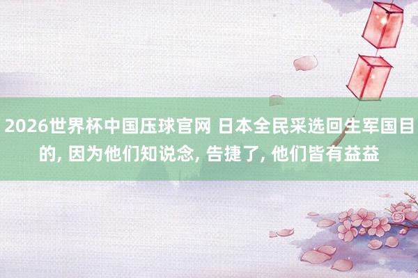 2026世界杯中国压球官网 日本全民采选回生军国目的， 因为他们知说念， 告捷了， 他们皆有益益