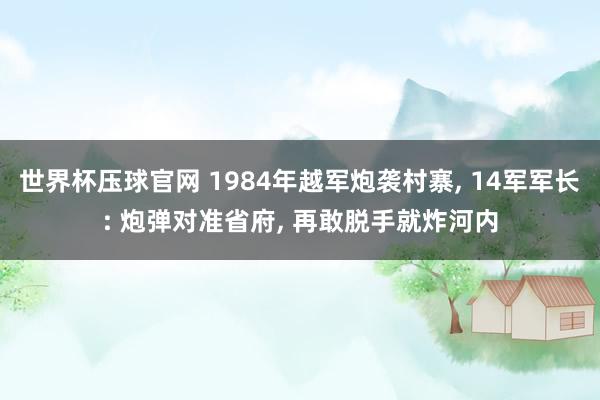 世界杯压球官网 1984年越军炮袭村寨, 14军军长: 炮弹对准省府, 再敢脱手就炸河内