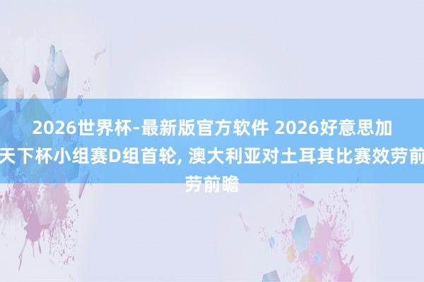 2026世界杯-最新版官方软件 2026好意思加墨天下杯小组赛D组首轮, 澳大利亚对土耳其比赛效劳前瞻
