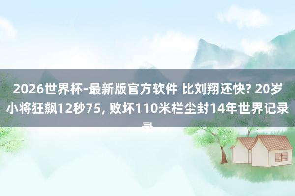 2026世界杯-最新版官方软件 比刘翔还快? 20岁小将狂飙12秒75， 败坏110米栏尘封14年世界记录