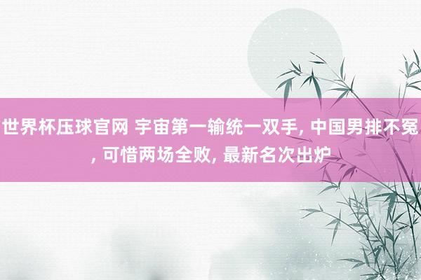 世界杯压球官网 宇宙第一输统一双手， 中国男排不冤， 可惜两场全败， 最新名次出炉