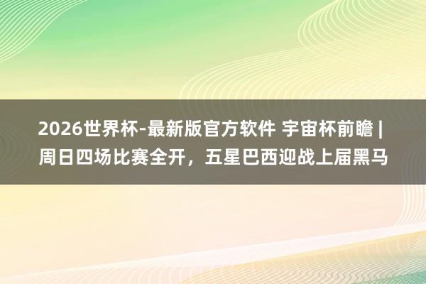 2026世界杯-最新版官方软件 宇宙杯前瞻 | 周日四场比赛全开，五星巴西迎战上届黑马