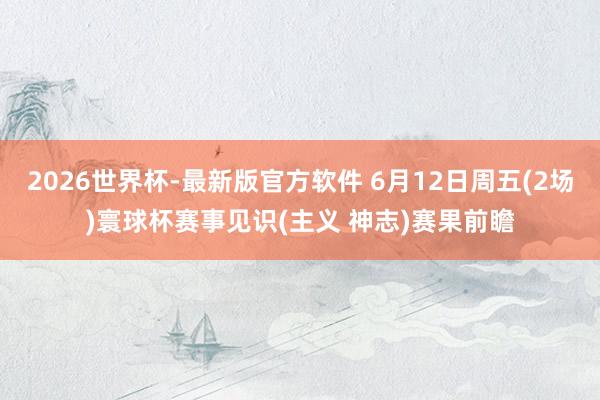 2026世界杯-最新版官方软件 6月12日周五(2场)寰球杯赛事见识(主义 神志)赛果前瞻