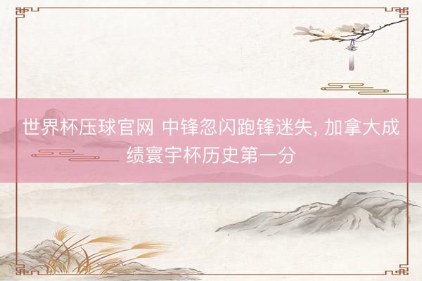 世界杯压球官网 中锋忽闪跑锋迷失， 加拿大成绩寰宇杯历史第一分