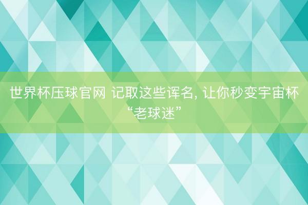 世界杯压球官网 记取这些诨名， 让你秒变宇宙杯“老球迷”