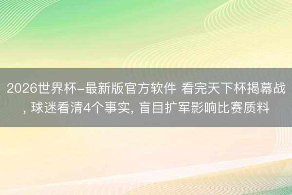 2026世界杯-最新版官方软件 看完天下杯揭幕战， 球迷看清4个事实， 盲目扩军影响比赛质料