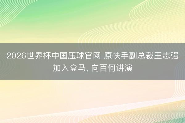 2026世界杯中国压球官网 原快手副总裁王志强加入盒马， 向百何讲演