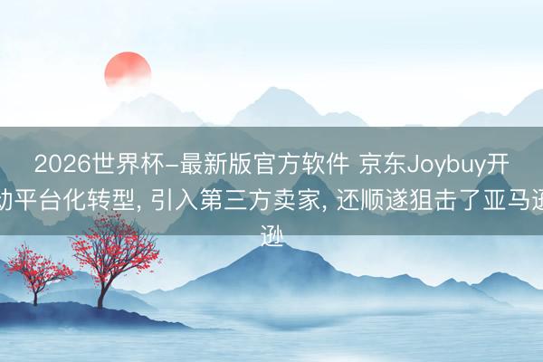 2026世界杯-最新版官方软件 京东Joybuy开动平台化转型， 引入第三方卖家， 还顺遂狙击了亚马逊