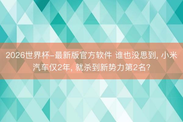2026世界杯-最新版官方软件 谁也没思到， 小米汽车仅2年， 就杀到新势力第2名?
