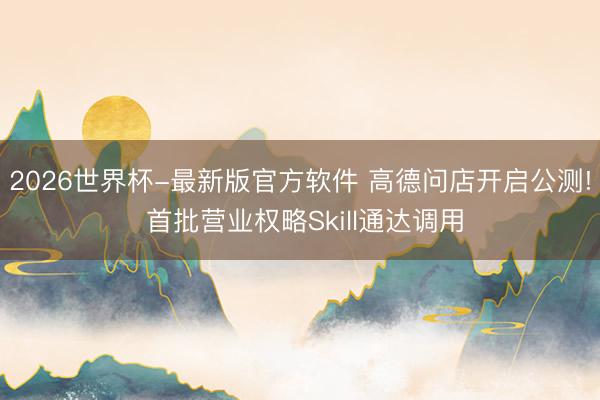 2026世界杯-最新版官方软件 高德问店开启公测! 首批营业权略Skill通达调用
