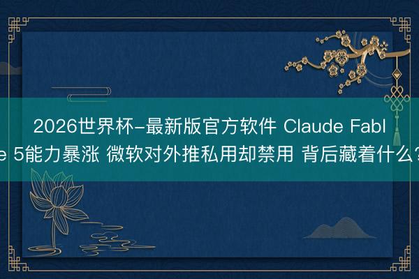 2026世界杯-最新版官方软件 Claude Fable 5能力暴涨 微软对外推私用却禁用 背后藏着什么?