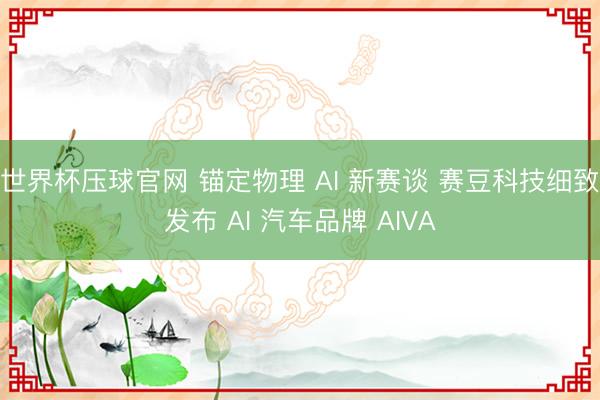 世界杯压球官网 锚定物理 AI 新赛谈 赛豆科技细致发布 AI 汽车品牌 AIVA